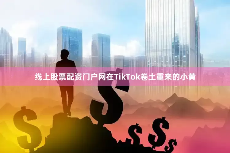 线上股票配资门户网在TikTok卷土重来的小黄
