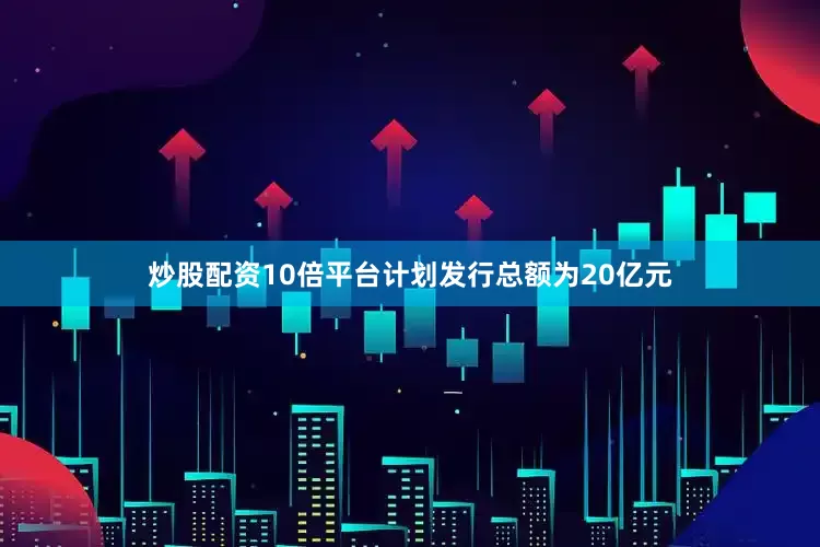 炒股配资10倍平台计划发行总额为20亿元