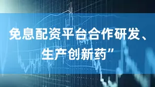 免息配资平台合作研发、生产创新药”
