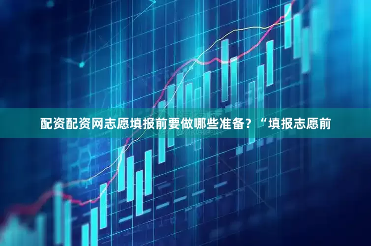 配资配资网志愿填报前要做哪些准备？“填报志愿前