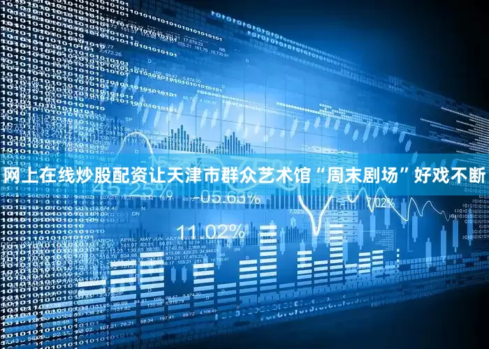 网上在线炒股配资让天津市群众艺术馆“周末剧场”好戏不断