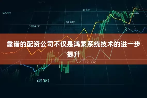 靠谱的配资公司不仅是鸿蒙系统技术的进一步提升
