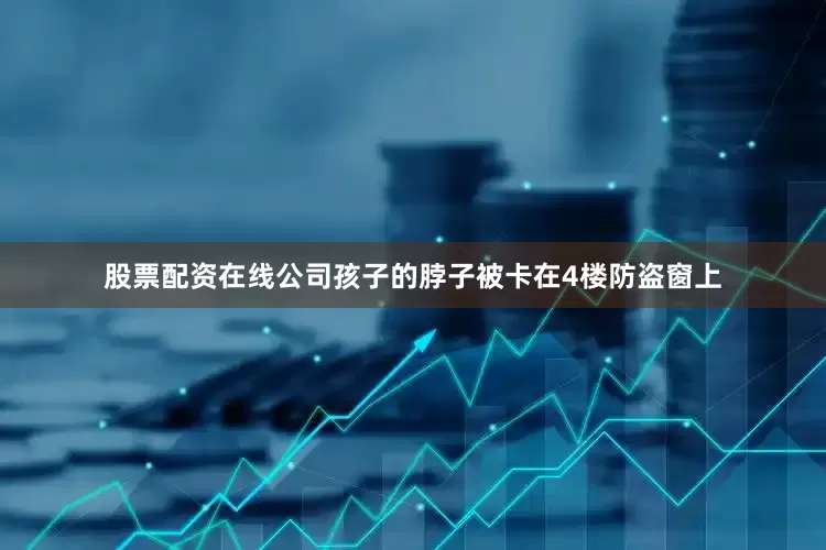 股票配资在线公司孩子的脖子被卡在4楼防盗窗上