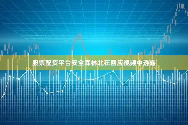 股票配资平台安全森林北在回应视频中透露