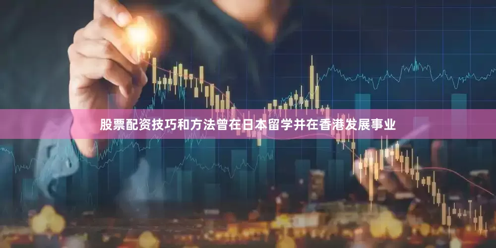 股票配资技巧和方法曾在日本留学并在香港发展事业