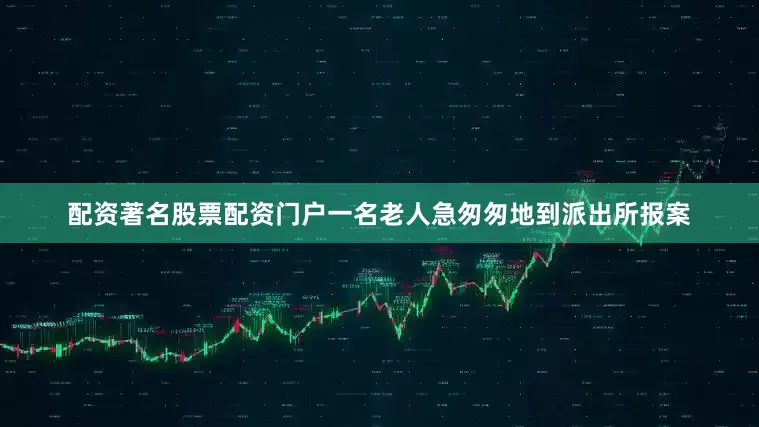 配资著名股票配资门户一名老人急匆匆地到派出所报案