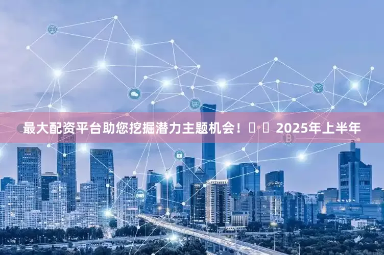 最大配资平台助您挖掘潜力主题机会！		　　2025年上半年