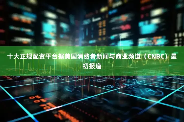 十大正规配资平台　　据美国消费者新闻与商业频道（CNBC）最初报道