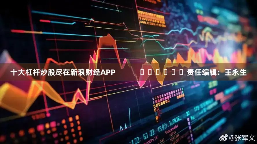 十大杠杆炒股尽在新浪财经APP            						责任编辑：王永生