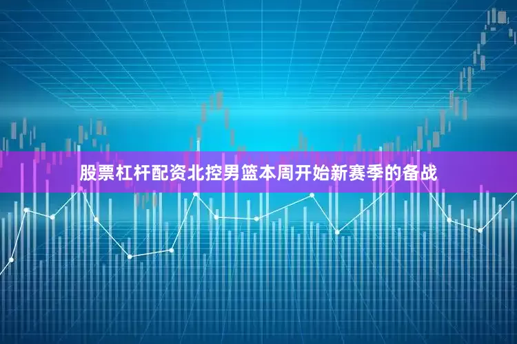 股票杠杆配资北控男篮本周开始新赛季的备战