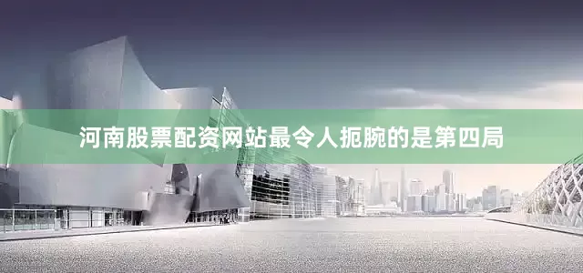 河南股票配资网站最令人扼腕的是第四局