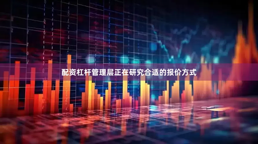 配资杠杆管理层正在研究合适的报价方式
