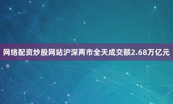 网络配资炒股网站　　沪深两市全天成交额2.68万亿元