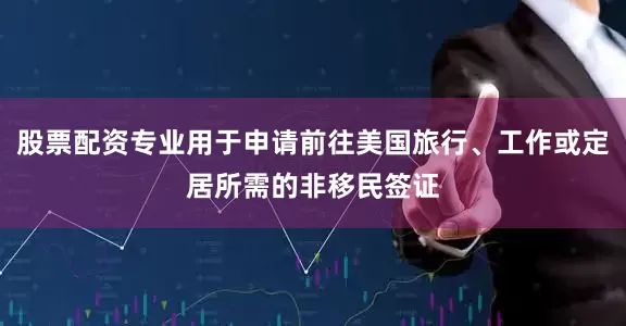 股票配资专业用于申请前往美国旅行、工作或定居所需的非移民签证
