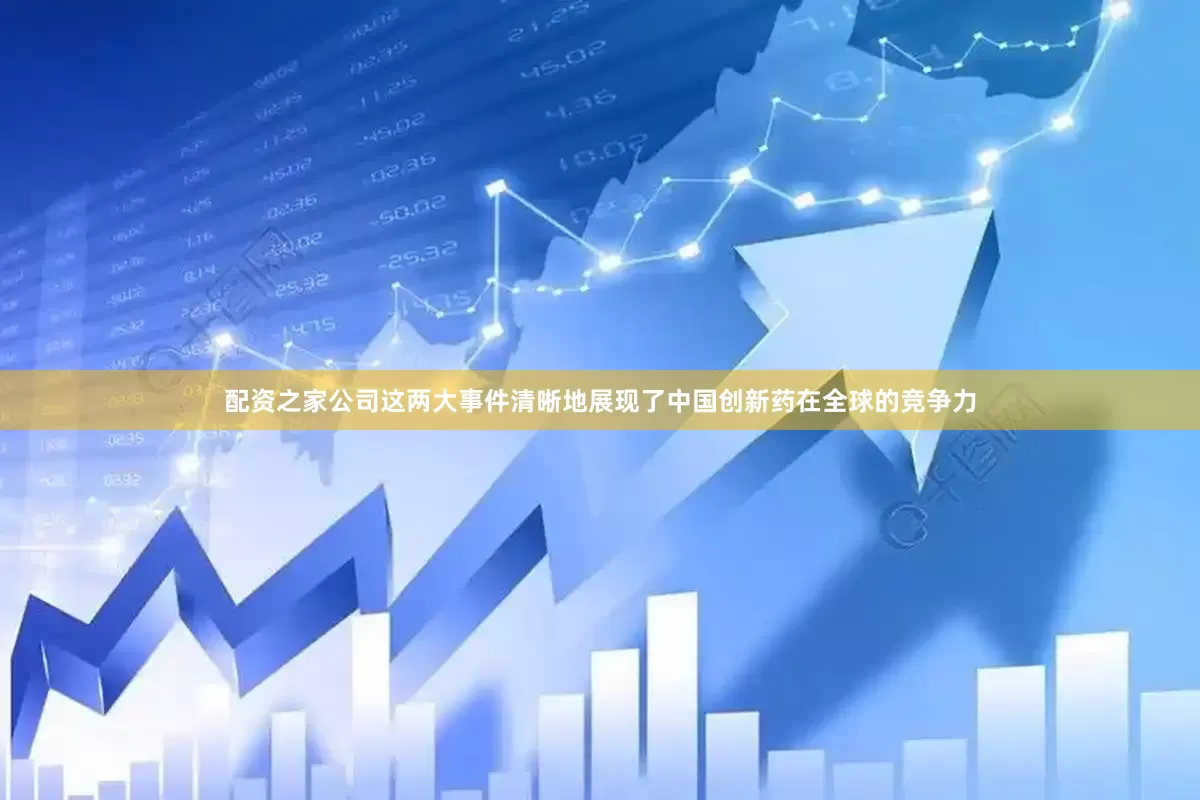 配资之家公司这两大事件清晰地展现了中国创新药在全球的竞争力