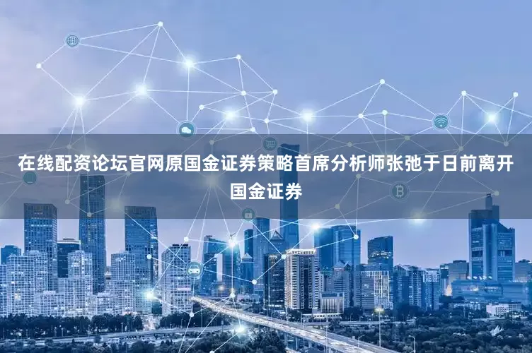 在线配资论坛官网原国金证券策略首席分析师张弛于日前离开国金证券