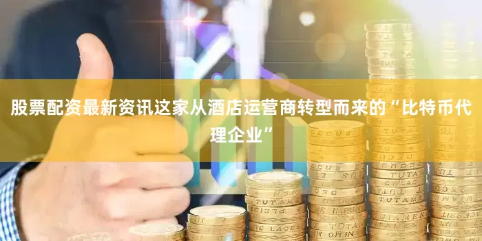 股票配资最新资讯这家从酒店运营商转型而来的“比特币代理企业”