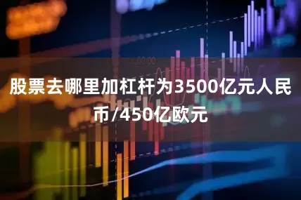 股票去哪里加杠杆为3500亿元人民币/450亿欧元