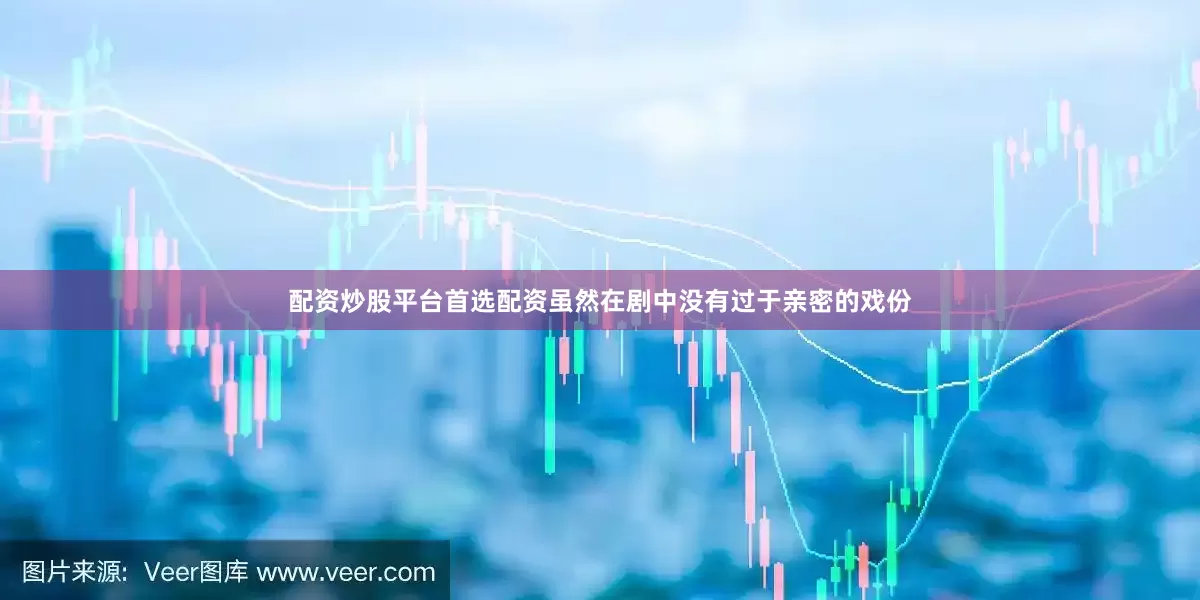 配资炒股平台首选配资虽然在剧中没有过于亲密的戏份