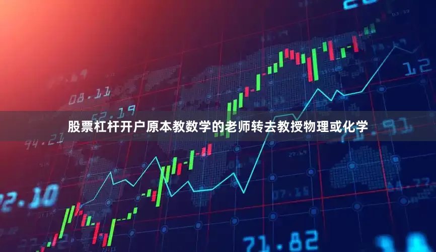 股票杠杆开户原本教数学的老师转去教授物理或化学